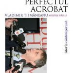 PERFECTUL ACROBAT TISMANEANU vazut de Magda Ursache: Trecute vieti de tovi si toave. Solutia, striga acum, pe muchie de hartie: jugement dernier